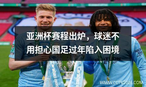 亚洲杯赛程出炉，球迷不用担心国足过年陷入困境