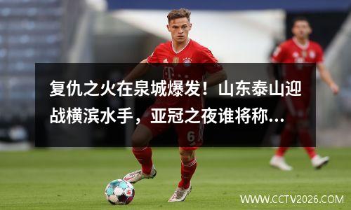 复仇之火在泉城爆发！山东泰山迎战横滨水手，亚冠之夜谁将称王？