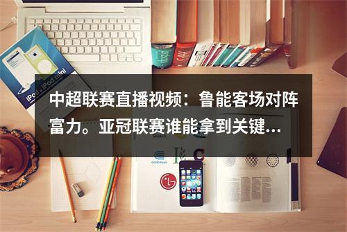 中超联赛直播视频：鲁能客场对阵富力。亚冠联赛谁能拿到关键三分？