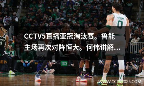 CCTV5直播亚冠淘汰赛。鲁能主场再次对阵恒大。何伟讲解中超德比。