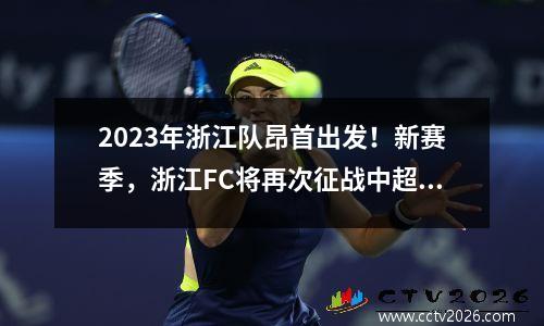 2023年浙江队昂首出发！新赛季，浙江FC将再次征战中超、足协杯、亚冠联赛等赛事