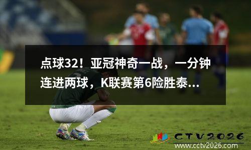 点球32！亚冠神奇一战，一分钟连进两球，K联赛第6险胜泰超第1