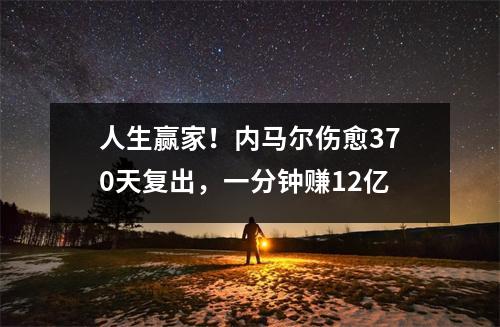 人生赢家！内马尔伤愈370天复出，一分钟赚12亿