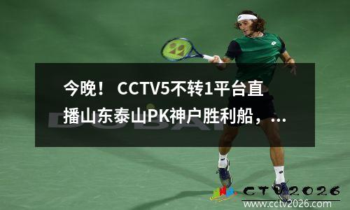 今晚！ CCTV5不转1平台直播山东泰山PK神户胜利船，冲击亚冠2连胜