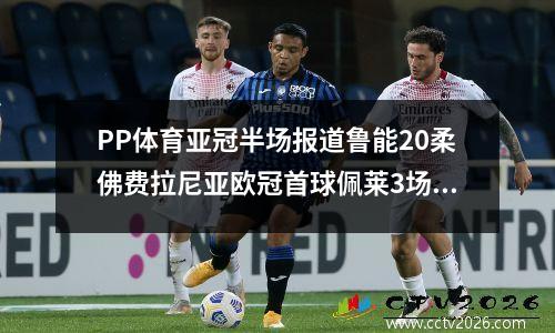 PP体育亚冠半场报道鲁能20柔佛费拉尼亚欧冠首球佩莱3场打进5球