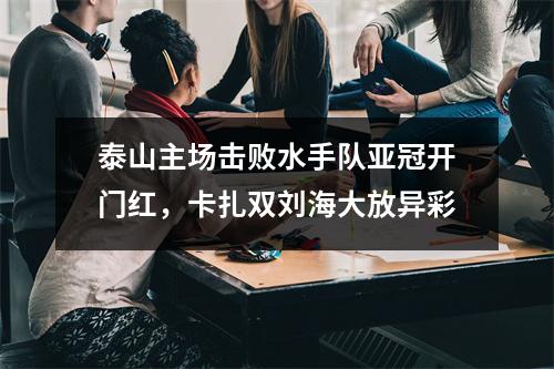 泰山主场击败水手队亚冠开门红，卡扎双刘海大放异彩