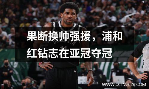 果断换帅强援，浦和红钻志在亚冠夺冠
