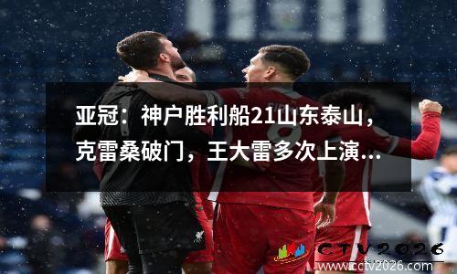 亚冠：神户胜利船21山东泰山，克雷桑破门，王大雷多次上演精彩扑救