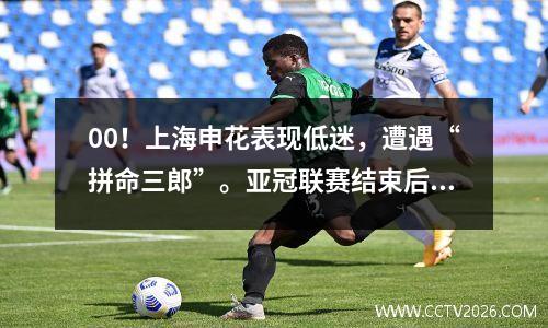 00！上海申花表现低迷，遭遇“拼命三郎”。亚冠联赛结束后，球员们都非常疲惫。