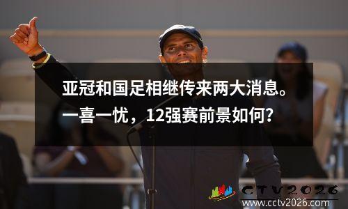 亚冠和国足相继传来两大消息。一喜一忧，12强赛前景如何？