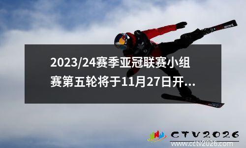 2023/24赛季亚冠联赛小组赛第五轮将于11月27日开赛，附第56轮赛程表。