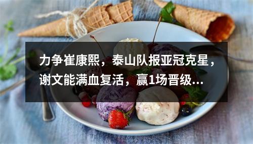 力争崔康熙，泰山队报亚冠克星，谢文能满血复活，赢1场晋级4强