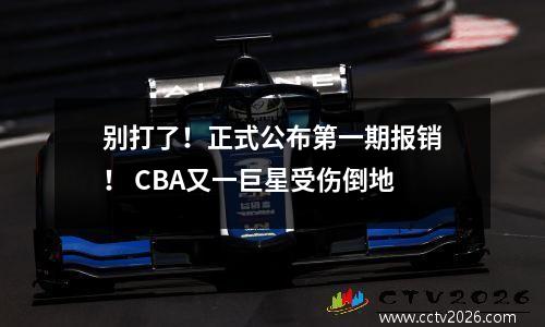 别打了！正式公布第一期报销！ CBA又一巨星受伤倒地