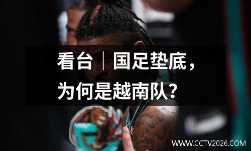 看台｜国足垫底，为何是越南队？