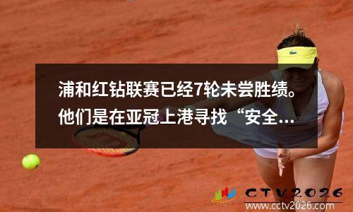 浦和红钻联赛已经7轮未尝胜绩。他们是在亚冠上港寻找“安全感”吗？