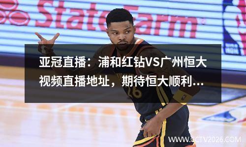 亚冠直播：浦和红钻VS广州恒大视频直播地址，期待恒大顺利晋级