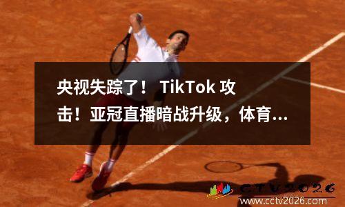 央视失踪了！ TikTok 攻击！亚冠直播暗战升级，体育转播格局将被重塑？