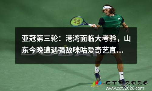 亚冠第三轮：港湾面临大考验，山东今晚遭遇强敌咪咕爱奇艺直播！