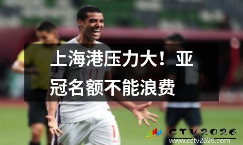 上海港压力大！亚冠名额不能浪费