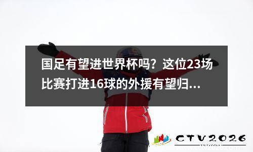 国足有望进世界杯吗？这位23场比赛打进16球的外援有望归化，而雄狮还没有开口。