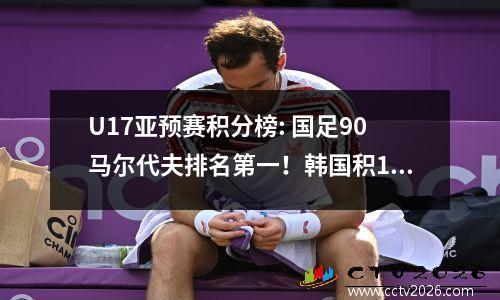 U17亚预赛积分榜: 国足90马尔代夫排名第一！韩国积18个净胜球少赛1场排名第二