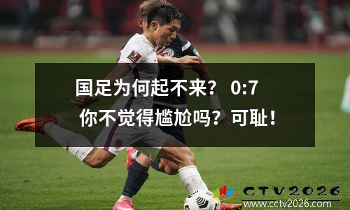 国足为何起不来？ 0:7 你不觉得尴尬吗？可耻！
