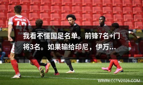 我看不懂国足名单。前锋7名+门将3名。如果输给印尼，伊万就会下课。