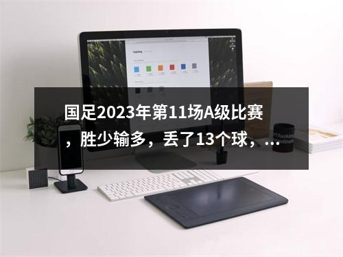 国足2023年第11场A级比赛，胜少输多，丢了13个球，只赢了缅甸、巴基斯坦、越南和泰国。
