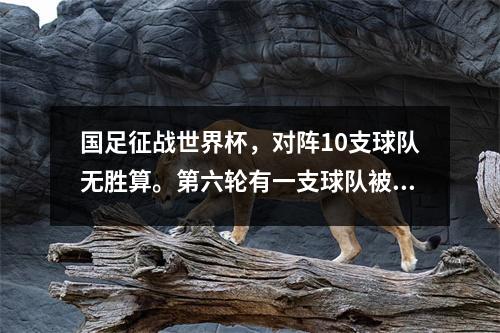国足征战世界杯，对阵10支球队无胜算。第六轮有一支球队被低估了。