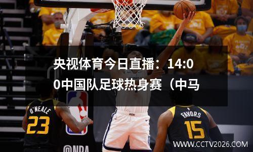 央视体育今日直播：14:00中国队足球热身赛（中马