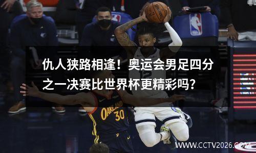 仇人狭路相逢！奥运会男足四分之一决赛比世界杯更精彩吗？