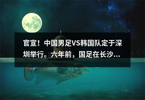 官宣！中国男足VS韩国队定于深圳举行。六年前，国足在长沙击败韩国队。