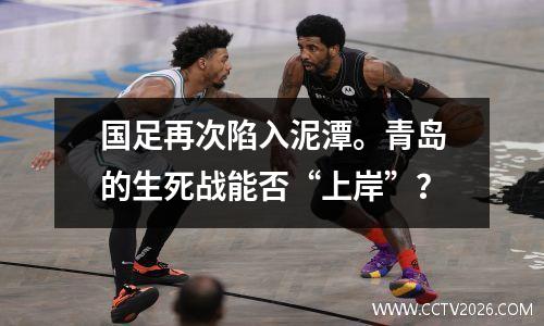 国足再次陷入泥潭。青岛的生死战能否“上岸”？