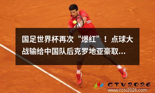 国足世界杯再次“爆红”！点球大战输给中国队后克罗地亚豪取4连胜