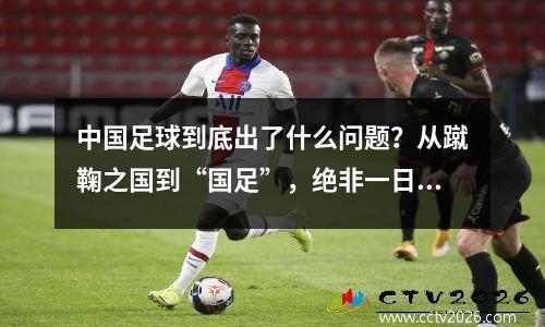 中国足球到底出了什么问题？从蹴鞠之国到“国足”，绝非一日之功！