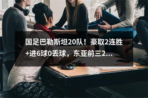 国足巴勒斯坦20队！豪取2连胜+进6球0丢球，东亚前三2胜1平