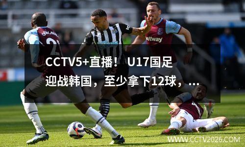 CCTV5+直播！ U17国足迎战韩国，至少拿下12球，力争小组第一