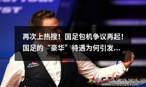 再次上热搜！国足包机争议再起！国足的“豪华”待遇为何引发众怒？