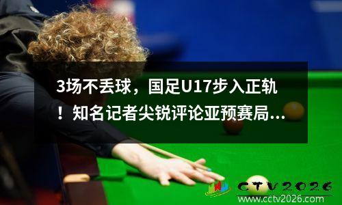 3场不丢球，国足U17步入正轨！知名记者尖锐评论亚预赛局势