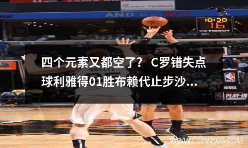 四个元素又都空了？ C罗错失点球利雅得01胜布赖代止步沙特16强