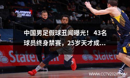 中国男足假球丑闻曝光！ 43名球员终身禁赛，25岁天才成最大输家？