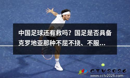 中国足球还有救吗？国足是否具备克罗地亚那种不屈不挠、不服输的足球精神？