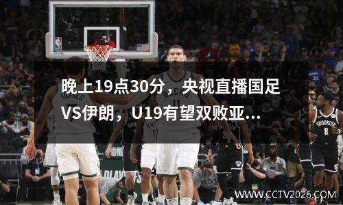 晚上19点30分，央视直播国足VS伊朗，U19有望双败亚洲豪门！