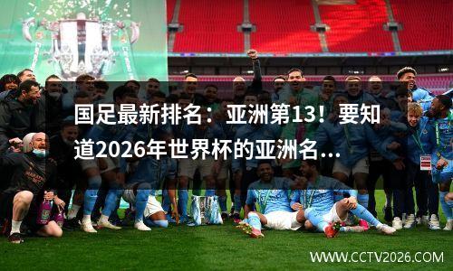 国足最新排名：亚洲第13！要知道2026年世界杯的亚洲名额是8.5个