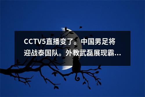 CCTV5直播变了。中国男足将迎战泰国队。外教武磊展现霸气对决，力争3分。