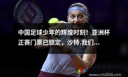 中国足球少年的辉煌时刻！亚洲杯正赛门票已锁定，沙特.我们来了