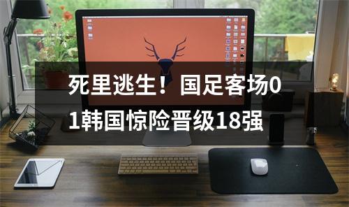 死里逃生！国足客场01韩国惊险晋级18强