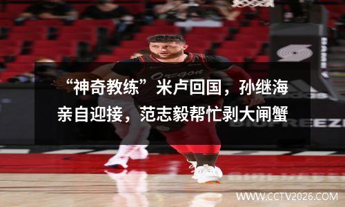 “神奇教练”米卢回国，孙继海亲自迎接，范志毅帮忙剥大闸蟹