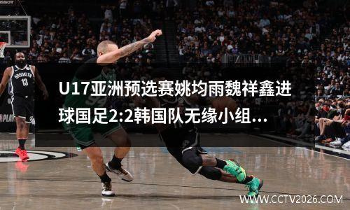 U17亚洲预选赛姚均雨魏祥鑫进球国足2:2韩国队无缘小组第一