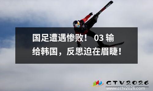 国足遭遇惨败！ 03 输给韩国，反思迫在眉睫！